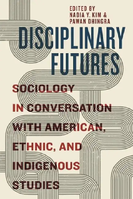Disciplinary Futures: Sociology in Conversation with American, Ethnic, and Indigenous Studies by Nadia Y. Kim