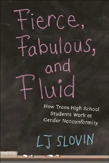 Fierce, Fabulous, and Fluid: How Trans High School Students Work at Gender Nonconformity by Lj Slovin
