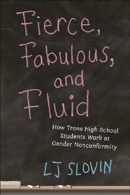 Fierce, Fabulous, and Fluid: How Trans High School Students Work at Gender Nonconformity by Lj Slovin