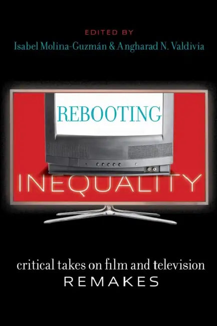 Rebooting Inequality: Critical Takes on Film and Television Remakes by Isabel Molina-Guzmán, Angharad N. Valdivia