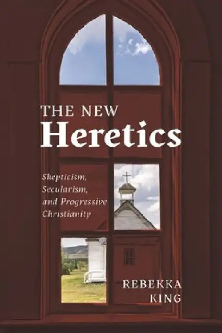 The New Heretics: Skepticism, Secularism, and Progressive Christianity by Rebekka King