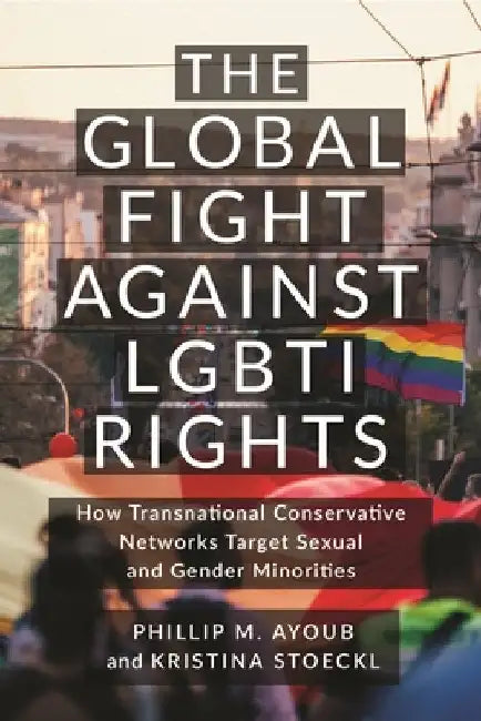 The Global Fight Against Lgbti Rights: How Transnational Conservative Networks Target Sexual and Gender Minorities by Phillip M. Ayoub