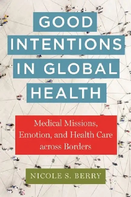 Good Intentions in Global Health: Medical Missions, Emotion, and Health Care Across Borders by Nicole S. Berry
