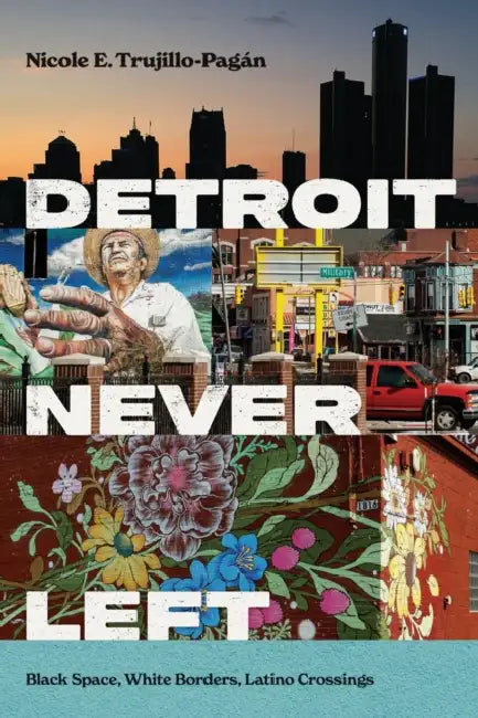 Detroit Never Left: Black Space, White Borders, Latino Crossings by Nicole E. Trujillo-Pagán