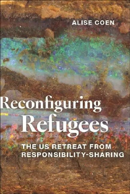 Reconfiguring Refugees: The Us Retreat from Responsibility-Sharing by Alise Coen