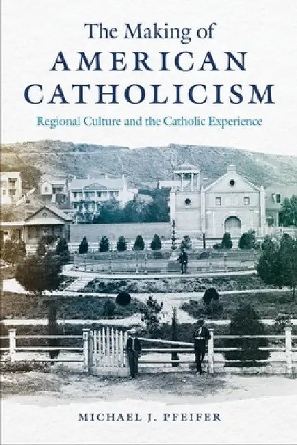 The Making of American Catholicism: Regional Culture and the Catholic Experience by Michael J. Pfeifer