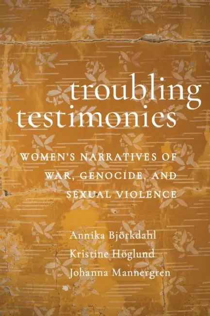 Troubling Testimonies: Women's Narratives of War, Genocide, and Sexual Violence by Annika Björkdahl, Kristine Höglund, Johanna Mannergren