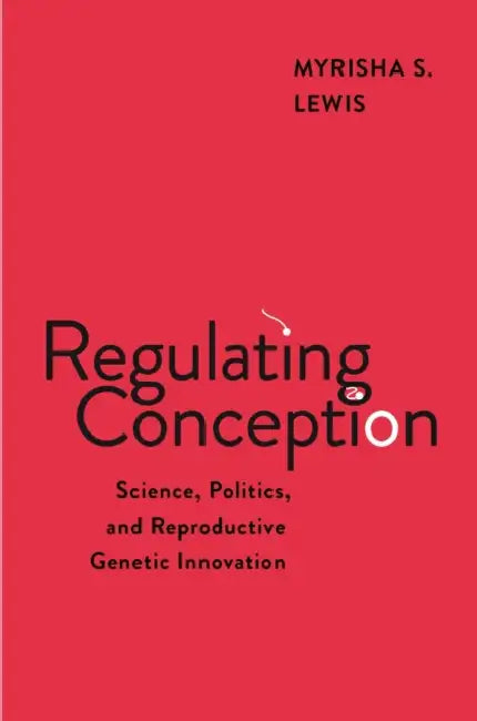 Regulating Conception: Science, Politics, and Reproductive Genetic Innovation by Myrisha S. Lewis