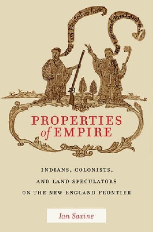 Properties of Empire: Indians, Colonists, and Land Speculators on the New England Frontier by Ian Saxine