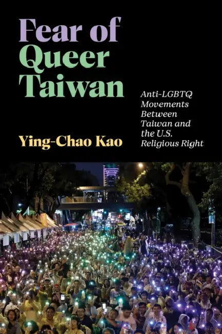 Fear of Queer Taiwan: Anti-LGBTQ Movements Between Taiwan and the U.S. Religious Right by Ying-Chao Kao