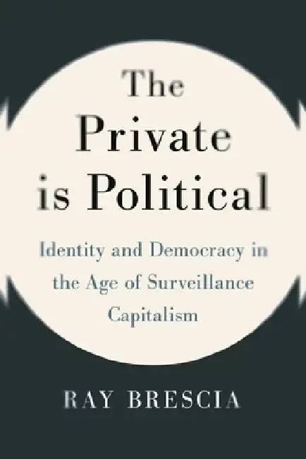 The Private Is Political: Identity and Democracy in the Age of Surveillance Capitalism by Ray Brescia