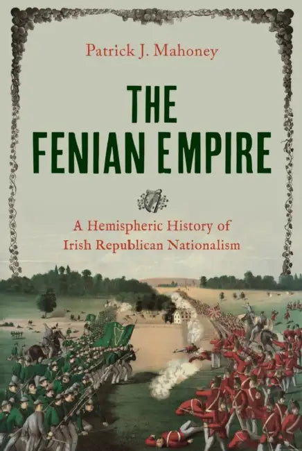 The Fenian Empire: A Hemispheric History of Irish Republican Nationalism by Patrick J. Mahoney