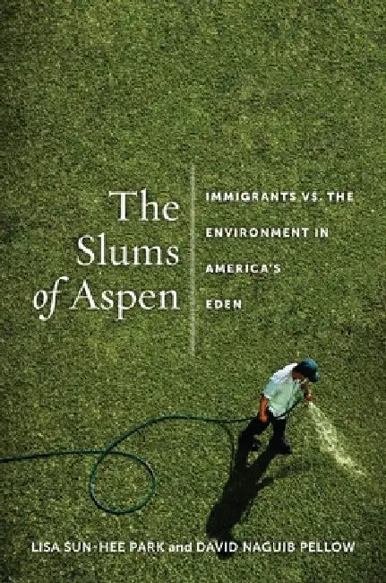 The Slums of Aspen: Immigrants vs. the Environment in Americaas Eden by Lisa Sun-Hee Park, David Pellow