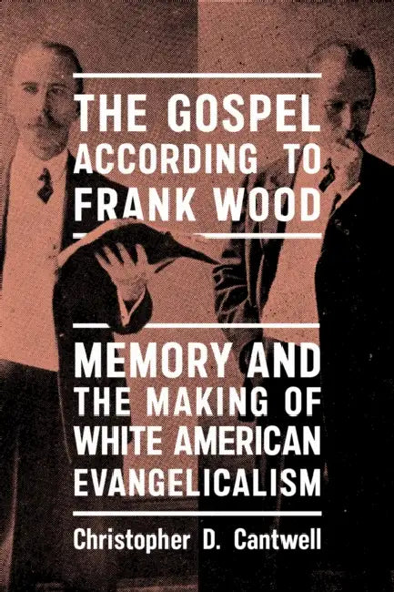 The Gospel According to Frank Wood: Memory and the Making of White American Evangelicalism by Christopher D. Cantwell