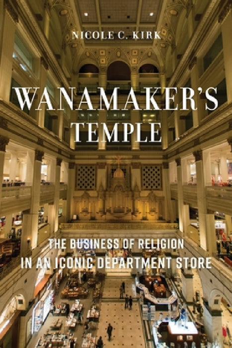 Wanamaker's Temple: The Business of Religion in an Iconic Department Store by Nicole C. Kirk