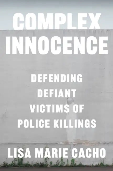 Complex Innocence: Defending Defiant Victims of Police Killings by Lisa Marie Cacho