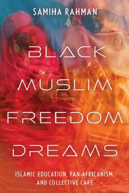 Black Muslim Freedom Dreams: Islamic Education, Pan-Africanism, and Collective Care by Samiha Rahman