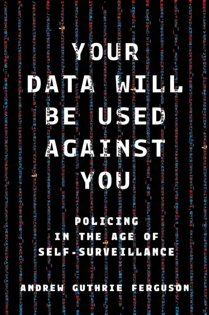 Your Data Will Be Used Against You: Policing in the Age of Self-Surveillance by Andrew Guthrie Ferguson