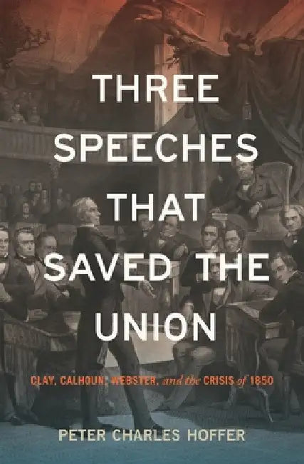Three Speeches That Saved the Union: Clay, Calhoun, Webster, and the Crisis of 1850 by Peter Charles Hoffer