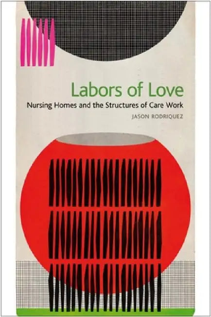 Labors of Love: Nursing Homes and the Structures of Care Work by Jason Rodriquez