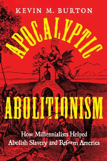 Apocalyptic Abolitionism: How Millennialists Helped Abolish Slavery and Reform America by Kevin M. Burton