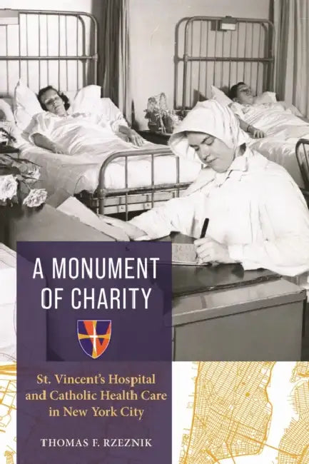 A Monument of Charity: St. Vincent's Hospital and Catholic Health Care in New York City by Thomas F. Rzeznik