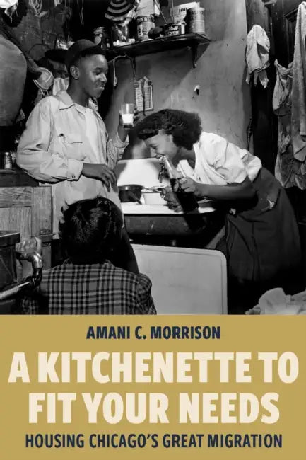 A Kitchenette to Fit Your Needs: Housing Chicago's Great Migration by Amani C. Morrison
