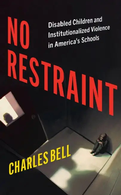 No Restraint: Disabled Children and Institutionalized Violence in America's Schools by Charles Bell