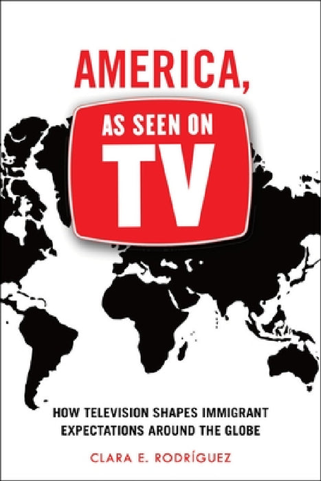 America, as Seen on TV: How Television Shapes Immigrant Expectations Around the Globe by Clara E. Rodríguez