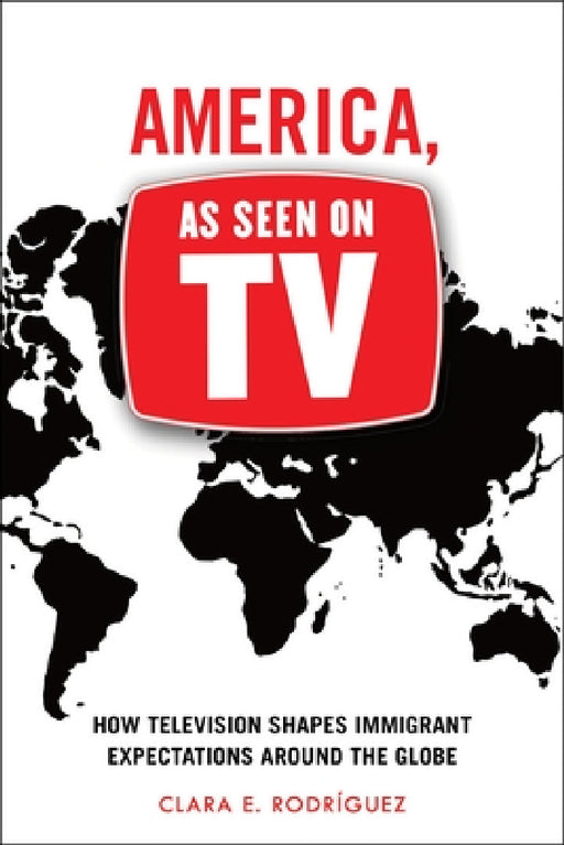 America, as Seen on TV: How Television Shapes Immigrant Expectations Around the Globe by Clara E. Rodríguez