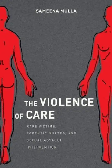 The Violence of Care: Rape Victims, Forensic Nurses, and Sexual Assault Intervention by Sameena Mulla