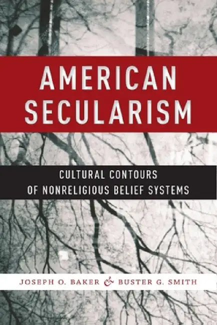 American Secularism: Cultural Contours of Nonreligious Belief Systems by Joseph O. Baker, Buster G. Smith
