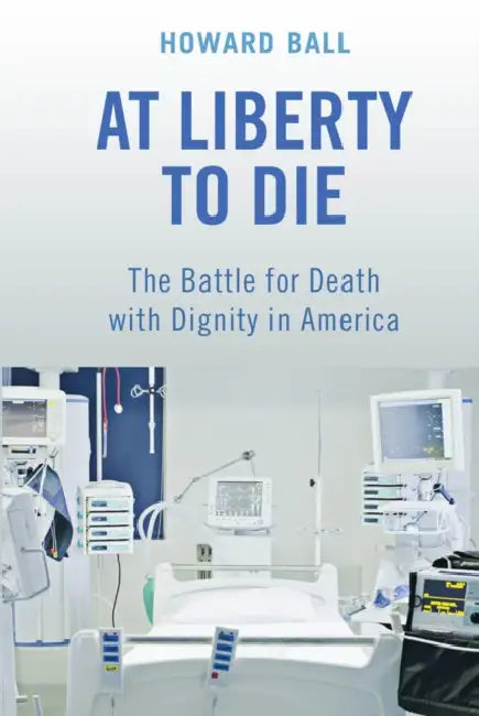 At Liberty to Die: The Battle for Death with Dignity in America by Howard Ball