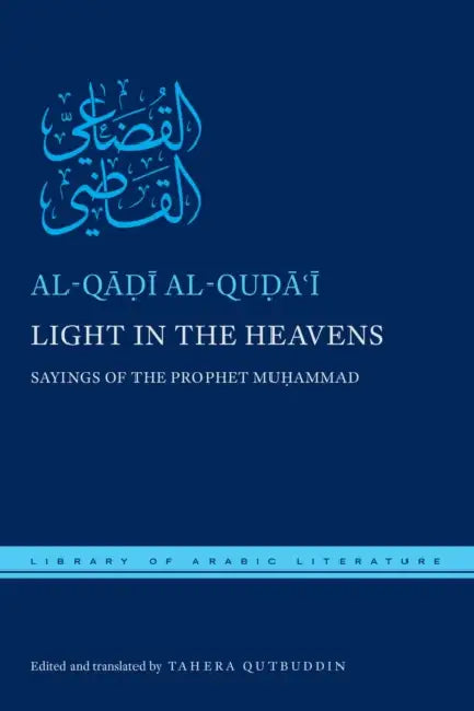 Light in the Heavens: Sayings of the Prophet Muhammad by Al-Q Al-Quḍāʿī, Tahera Qutbuddin, Tahera Qutbuddin