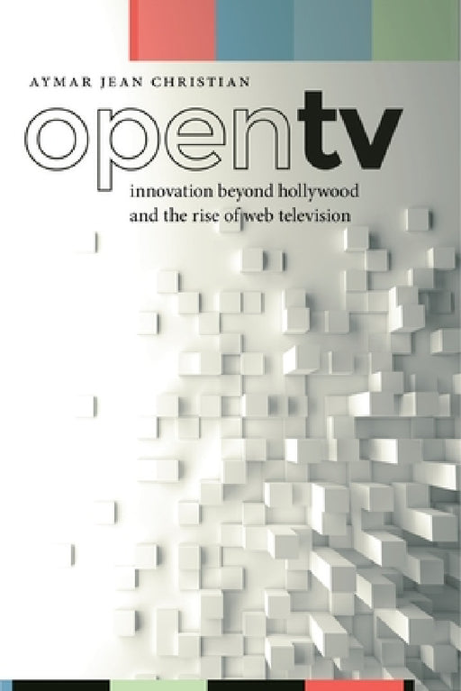 Open TV: Innovation Beyond Hollywood and the Rise of Web Television by Aymar Jean Christian