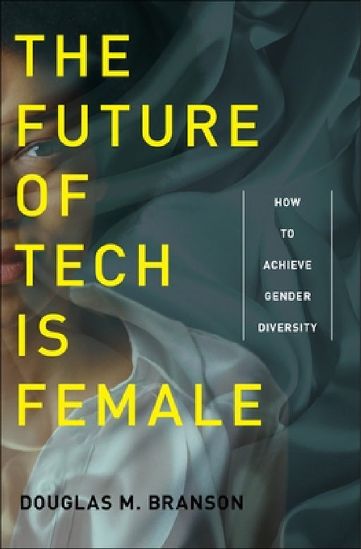 The Future of Tech Is Female: How to Achieve Gender Diversity by Douglas M. Branson