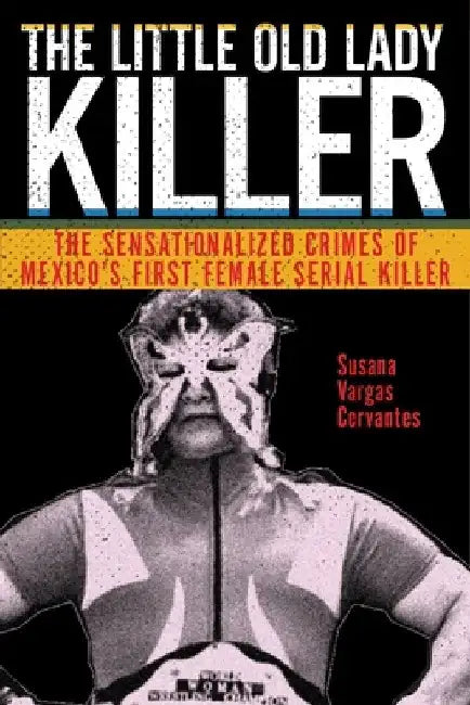 The Little Old Lady Killer: The Sensationalized Crimes of Mexicoas First Female Serial Killer by Susana Vargas Cervantes
