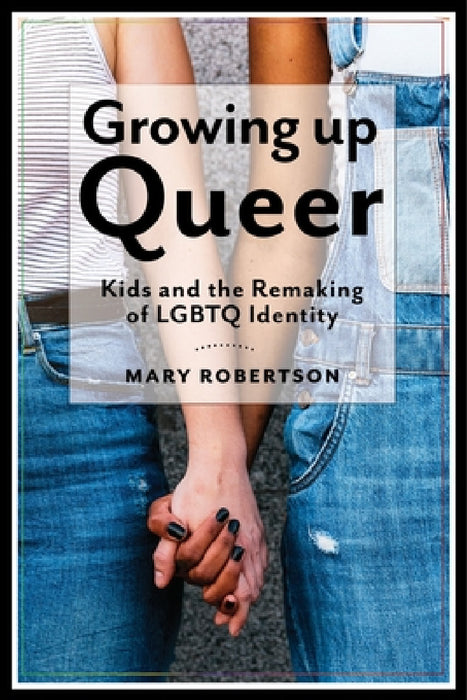 Growing Up Queer: Kids and the Remaking of LGBTQ Identity by Mary Robertson