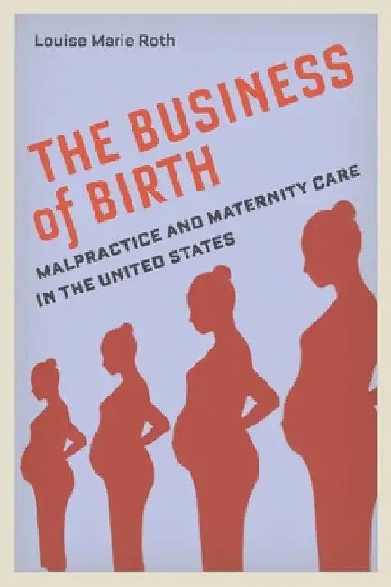 The Business of Birth: Malpractice and Maternity Care in the United States by Louise Marie Roth