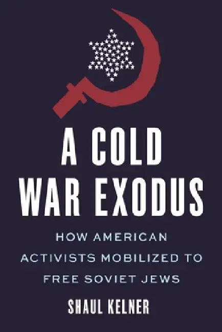 A Cold War Exodus: How American Activists Mobilized to Free Soviet Jews by Shaul Kelner