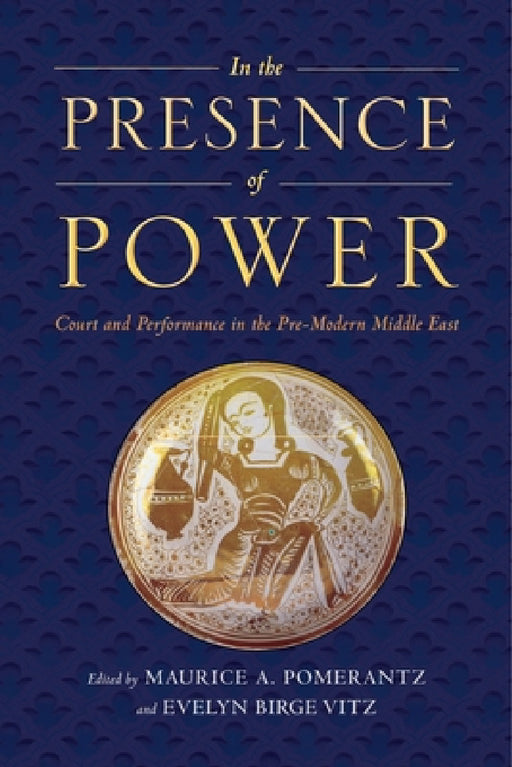 In the Presence of Power: Court and Performance in the Pre-Modern Middle East by Maurice A. Pomerantz, Evelyn Birge Vitz
