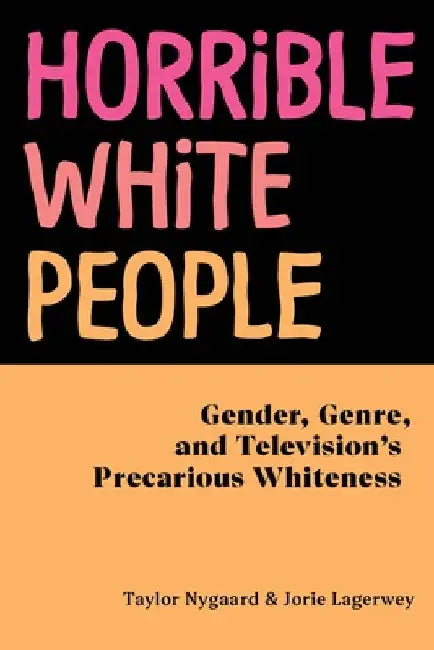Horrible White People: Gender, Genre, and Television's Precarious Whiteness by Taylor Nygaard