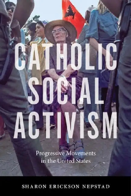 Catholic Social Activism: Progressive Movements in the United States by Sharon Erickson Nepstad