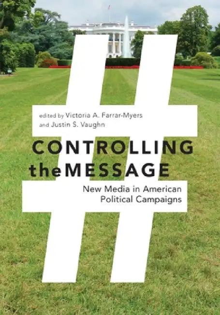 Controlling the Message: New Media in American Political Campaigns by Victoria A. Farrar-Myers, Justin S. Vaughn