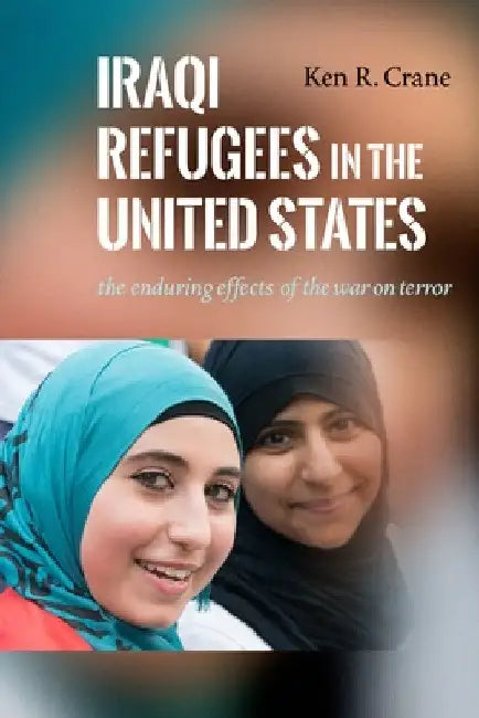 Iraqi Refugees in the United States: The Enduring Effects of the War on Terror by Ken R. Crane