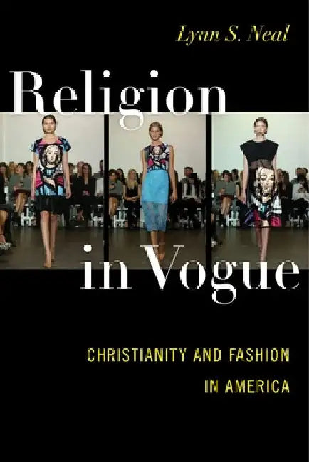 Religion in Vogue: Christianity and Fashion in America by Lynn S. Neal