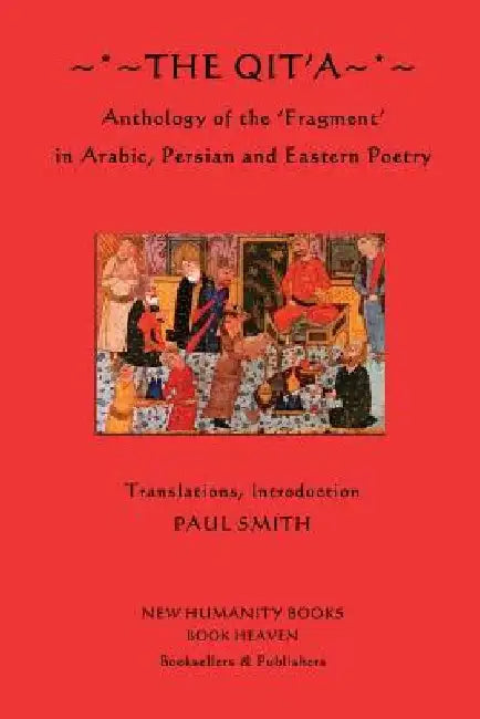 The Qit'a: Anthology of the 'Fragment' in Arabic, Persian and Eastern Poetry by Paul Smith