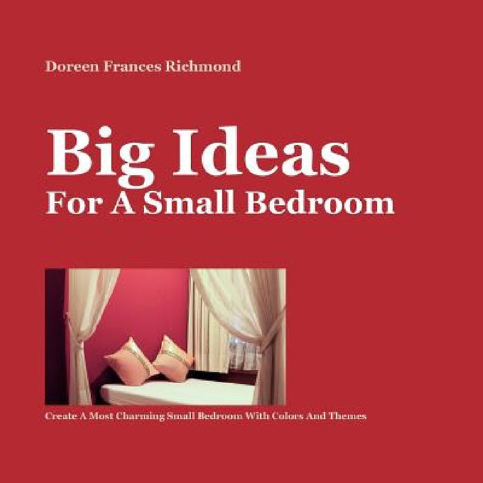 Big Ideas For a Small Bedroom: Create A Most Charming Small Bedroom With Colors And Themes by Doreen Frances Richmond