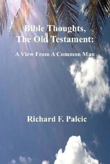 Bible Thoughts, The Old Testament: A View From A Common Man by Richard F. Palcic