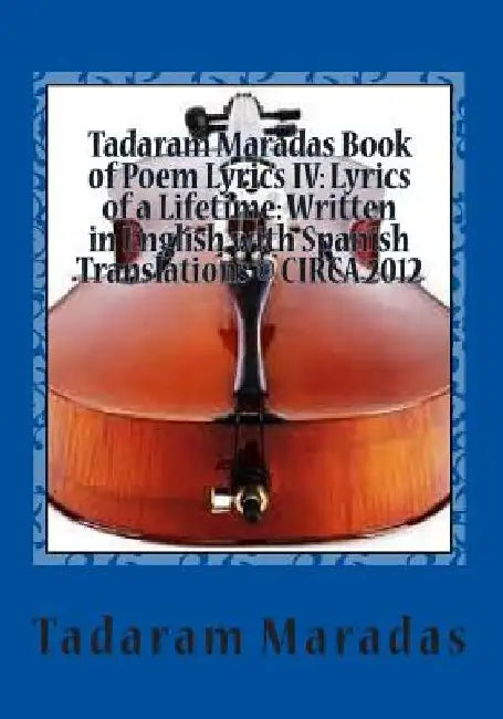 Tadaram Maradas Book of Poem Lyrics IV: Lyrics of a Lifetime: Written in English with Spanish Translations (c) CIRCA 2012 by Tadaram Maradas